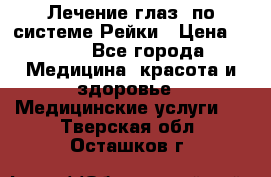 Лечение глаз  по системе Рейки › Цена ­ 300 - Все города Медицина, красота и здоровье » Медицинские услуги   . Тверская обл.,Осташков г.